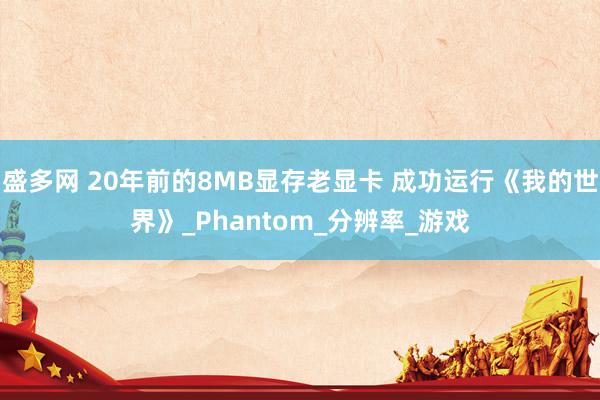 盛多网 20年前的8MB显存老显卡 成功运行《我的世界》_Phantom_分辨率_游戏
