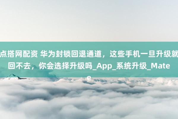 点搭网配资 华为封锁回退通道，这些手机一旦升级就回不去，你会选择升级吗_App_系统升级_Mate