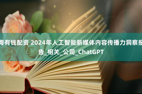粤有钱配资 2024年人工智能新媒体内容传播力洞察报告_相关_公司_ChatGPT