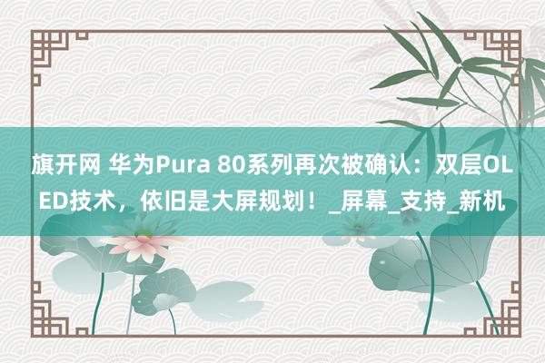 旗开网 华为Pura 80系列再次被确认：双层OLED技术，依旧是大屏规划！_屏幕_支持_新机