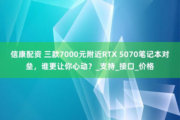 信康配资 三款7000元附近RTX 5070笔记本对垒，谁更让你心动？_支持_接口_价格