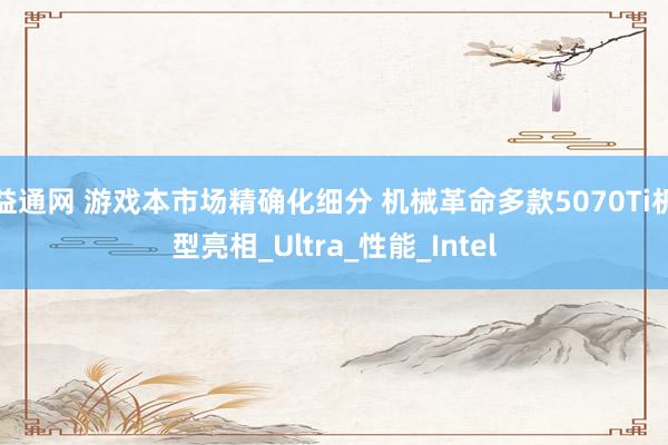 益通网 游戏本市场精确化细分 机械革命多款5070Ti机型亮相_Ultra_性能_Intel