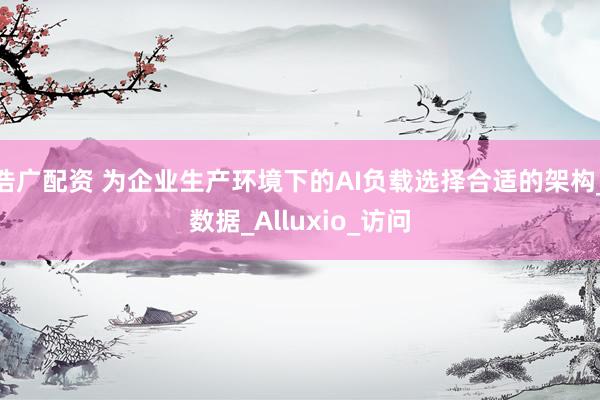 浩广配资 为企业生产环境下的AI负载选择合适的架构_数据_Alluxio_访问