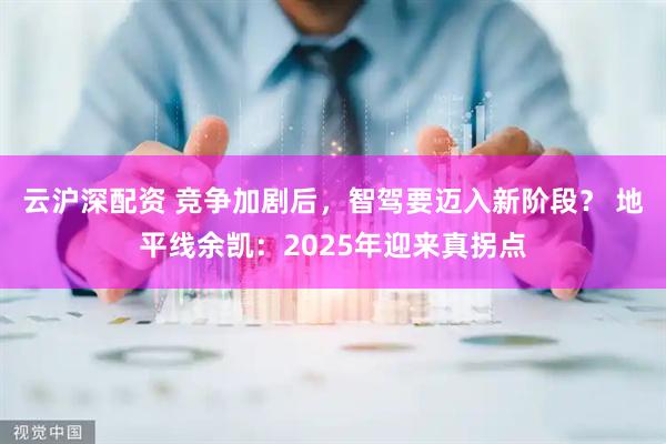 云沪深配资 竞争加剧后，智驾要迈入新阶段？ 地平线余凯：2025年迎来真拐点