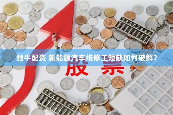 驰牛配资 新能源汽车维修工短缺如何破解？