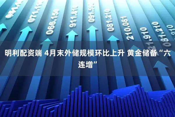 明利配资端 4月末外储规模环比上升 黄金储备“六连增”