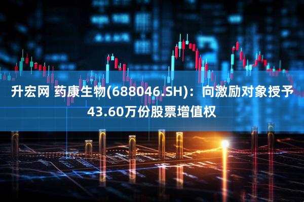 升宏网 药康生物(688046.SH)：向激励对象授予43.60万份股票增值权