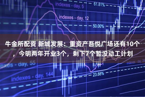 牛金所配资 新城发展：重资产吾悦广场还有10个，今明两年开业3个，剩下7个暂没动工计划