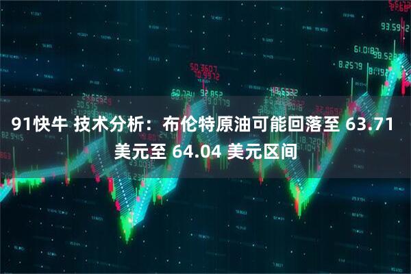 91快牛 技术分析：布伦特原油可能回落至 63.71 美元至 64.04 美元区间