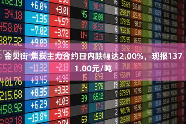 金贝街 焦炭主力合约日内跌幅达2.00%，现报1371.00元/吨
