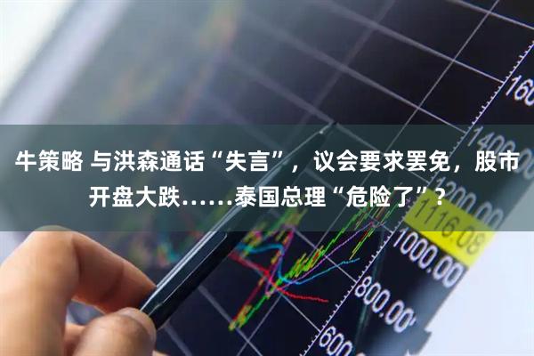 牛策略 与洪森通话“失言”，议会要求罢免，股市开盘大跌……泰国总理“危险了”？