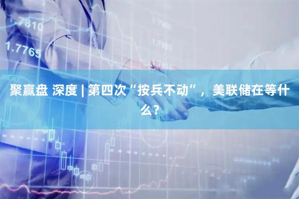 聚赢盘 深度 | 第四次“按兵不动”，美联储在等什么？