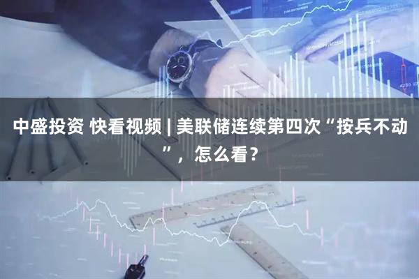 中盛投资 快看视频 | 美联储连续第四次“按兵不动”，怎么看？