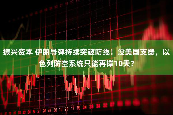 振兴资本 伊朗导弹持续突破防线！没美国支援，以色列防空系统只能再撑10天？