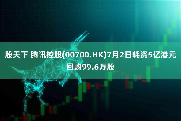 股天下 腾讯控股(00700.HK)7月2日耗资5亿港元回购99.6万股