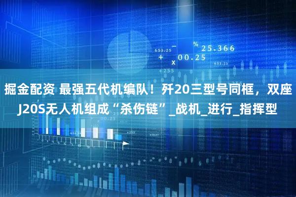 掘金配资 最强五代机编队！歼20三型号同框，双座J20S无人机组成“杀伤链”_战机_进行_指挥型
