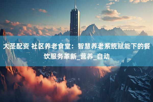 大圣配资 社区养老食堂：智慧养老系统赋能下的餐饮服务革新_营养_自动