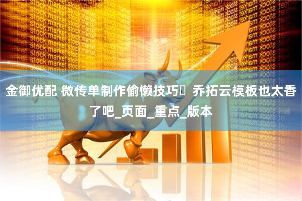 金御优配 微传单制作偷懒技巧️乔拓云模板也太香了吧_页面_重点_版本