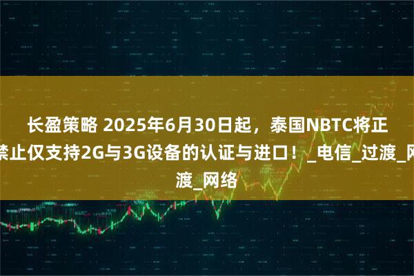 长盈策略 2025年6月30日起，泰国NBTC将正式禁止仅支持2G与3G设备的认证与进口！_电信_过渡_网络