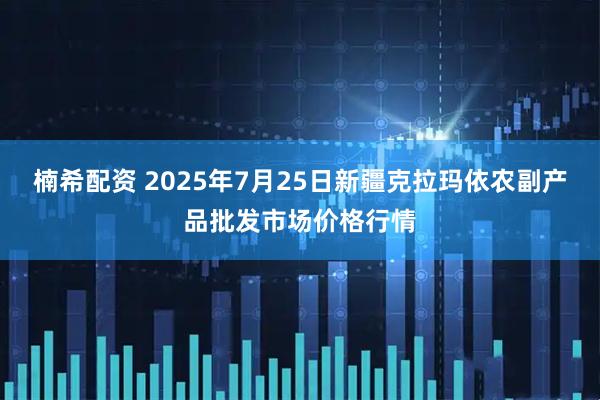 楠希配资 2025年7月25日新疆克拉玛依农副产品批发市场价格行情