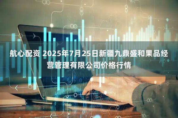 航心配资 2025年7月25日新疆九鼎盛和果品经营管理有限公司价格行情
