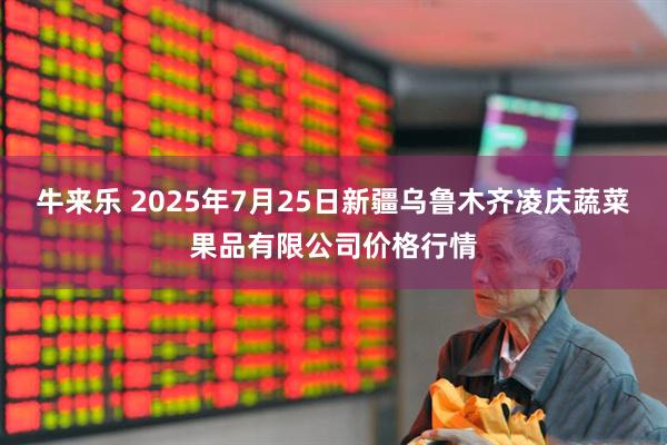 牛来乐 2025年7月25日新疆乌鲁木齐凌庆蔬菜果品有限公司价格行情