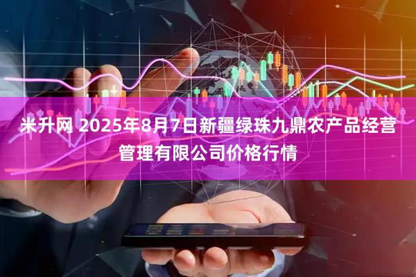 米升网 2025年8月7日新疆绿珠九鼎农产品经营管理有限公司价格行情