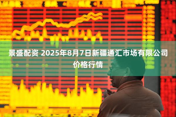 景盛配资 2025年8月7日新疆通汇市场有限公司价格行情