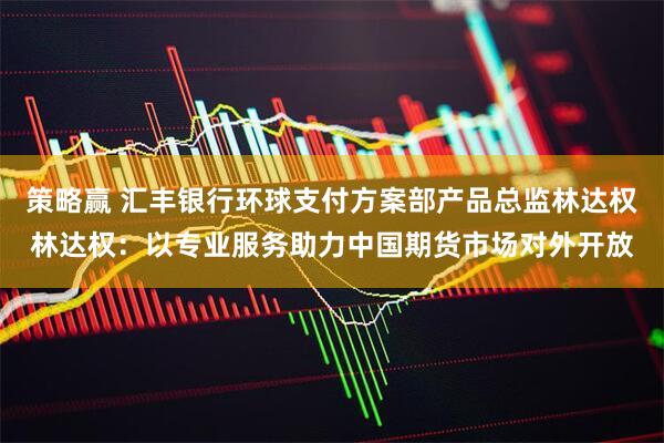 策略赢 汇丰银行环球支付方案部产品总监林达权林达权：以专业服务助力中国期货市场对外开放