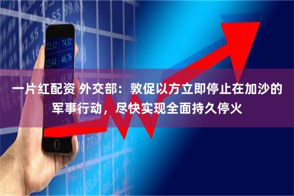 一片红配资 外交部：敦促以方立即停止在加沙的军事行动，尽快实现全面持久停火
