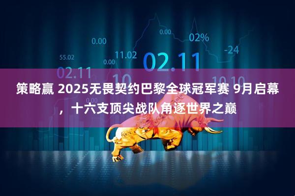 策略赢 2025无畏契约巴黎全球冠军赛 9月启幕，十六支顶尖战队角逐世界之巅