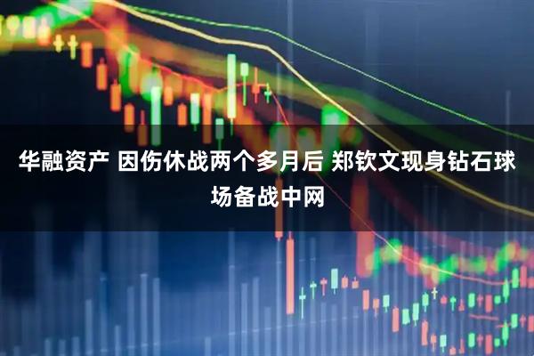 华融资产 因伤休战两个多月后 郑钦文现身钻石球场备战中网
