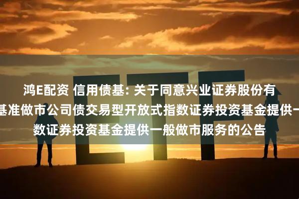 鸿E配资 信用债基: 关于同意兴业证券股份有限公司为华夏上证基准做市公司债交易型开放式指数证券投资基金提供一般做市服务的公告