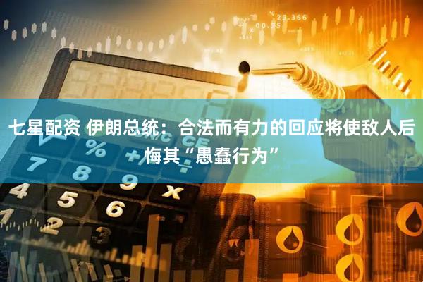 七星配资 伊朗总统：合法而有力的回应将使敌人后悔其“愚蠢行为”