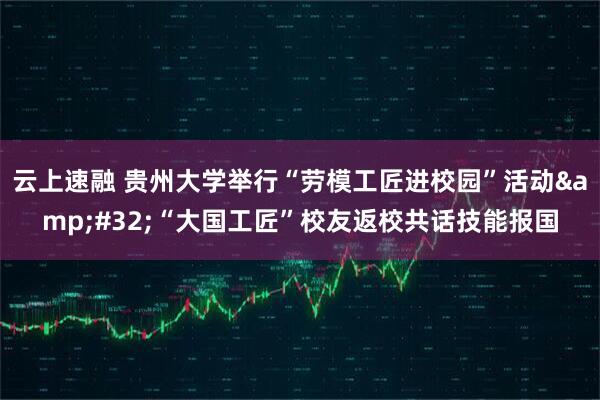 云上速融 贵州大学举行“劳模工匠进校园”活动&#32;“大国工匠”校友返校共话技能报国