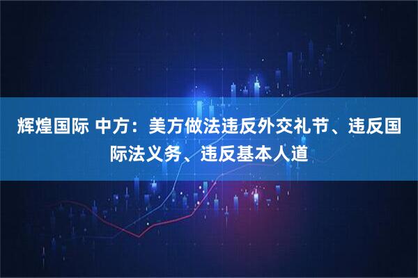 辉煌国际 中方：美方做法违反外交礼节、违反国际法义务、违反基本人道