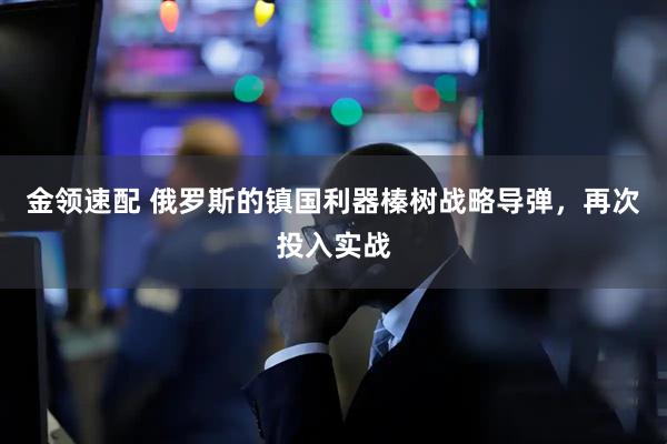 金领速配 俄罗斯的镇国利器榛树战略导弹，再次投入实战